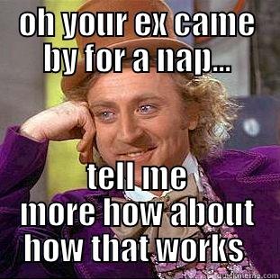 OH YOUR EX CAME BY FOR A NAP... TELL ME MORE HOW ABOUT HOW THAT WORKS  Condescending Wonka