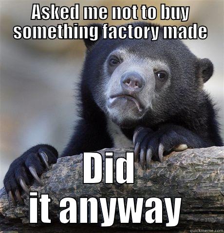ASKED ME NOT TO BUY SOMETHING FACTORY MADE DID IT ANYWAY  Confession Bear