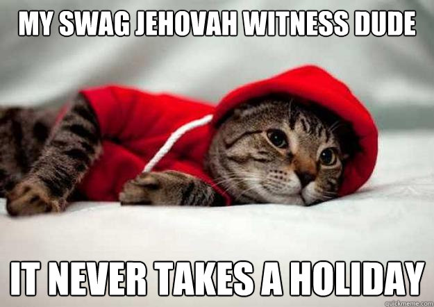 My swag Jehovah Witness dude 
   it never takes a holiday  