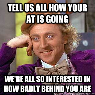 Tell us all how your AT is going We're all so interested in how badly behind you are  Condescending Wonka