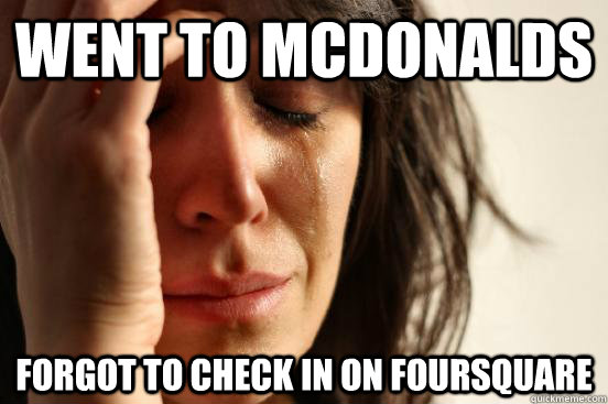 went to mcdonalds forgot to check in on foursquare  First World Problems