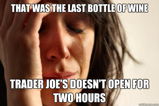 that was the last bottle of wine trader joe's doesn't open for two hours  First World Problems