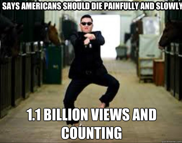 Says Americans should die painfully and slowly 1.1 Billion views and counting - Says Americans should die painfully and slowly 1.1 Billion views and counting  Gangnam Style Meme