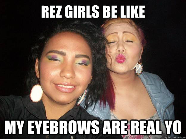 Rez girls be like my eyebrows are real yo - Rez girls be like my eyebrows are real yo  rez girls