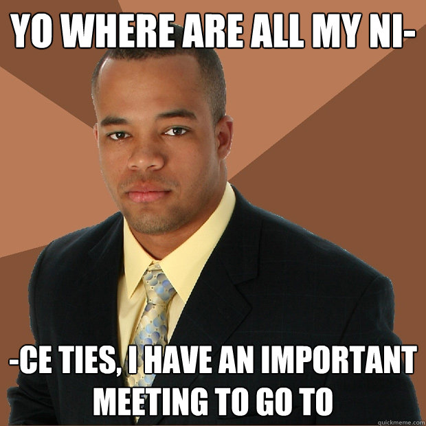 yo where are all my ni- -ce ties, i have an important meeting to go to  Successful Black Man