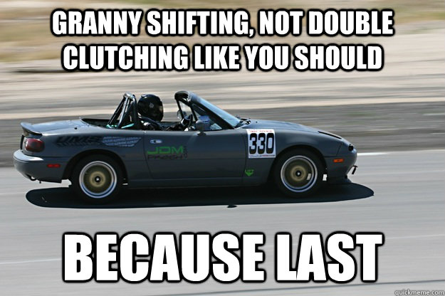 granny shifting, not double clutching like you should because last - granny shifting, not double clutching like you should because last  BECAUSE LAST