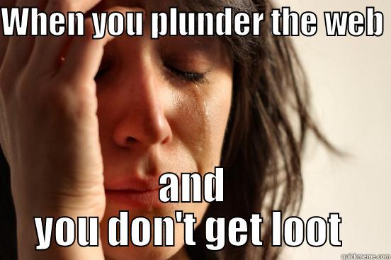 WHEN YOU PLUNDER THE WEB  AND YOU DON'T GET LOOT  First World Problems