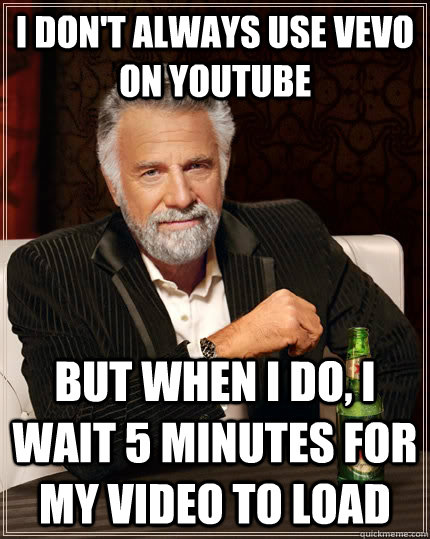 I don't always use vevo on youtube but when i do, i wait 5 minutes for my video to load  The Most Interesting Man In The World
