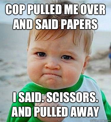 Cop pulled me over and said papers  I said. scissors.  and pulled away  Victory Baby