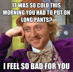It was so cold this morning you had to put on long pants? I feel so bad for you  Condescending Wonka