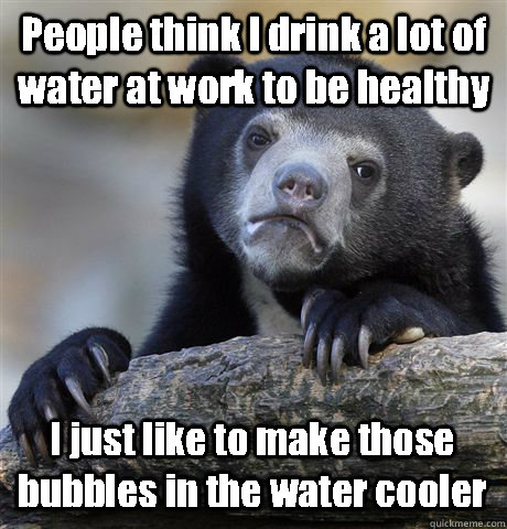People think I drink a lot of water at work to be healthy I just like to make those bubbles in the water cooler  Confession Bear