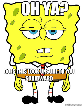 Oh ya? does this look unsure to you squidward  Annoyed spongebob