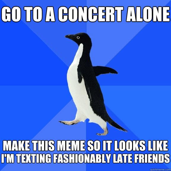 Go to a concert alone  make this meme so it looks like i'm texting fashionably late friends  Socially Awkward Penguin