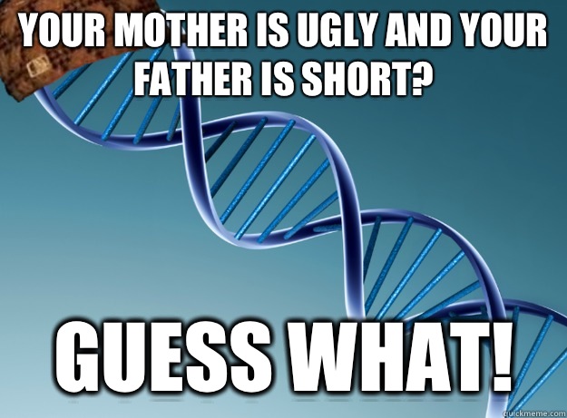 Your mother is ugly and your father is short? Guess what!  Scumbag Genetics