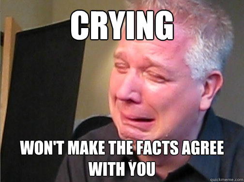 CRYING won't make the facts agree with you  