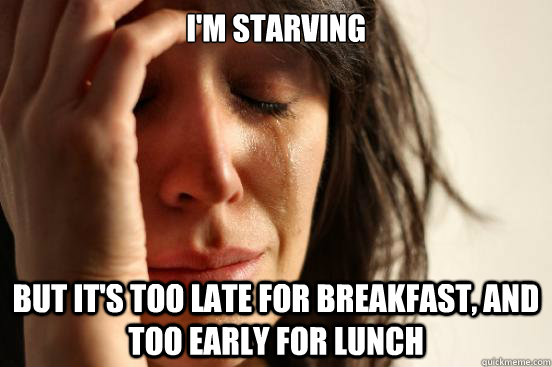 I'm starving But it's too late for breakfast, and too early for lunch  First World Problems