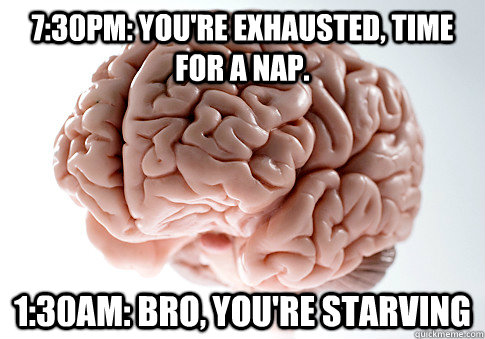 7:30pm: You're exhausted, time for a nap.  1:30am: Bro, you're starving  Scumbag Brain