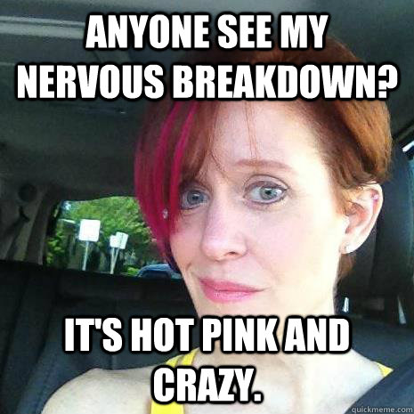 anyone see my nervous breakdown? It's hot pink and crazy. - anyone see my nervous breakdown? It's hot pink and crazy.  OLD MOM THINKS SHES COOL