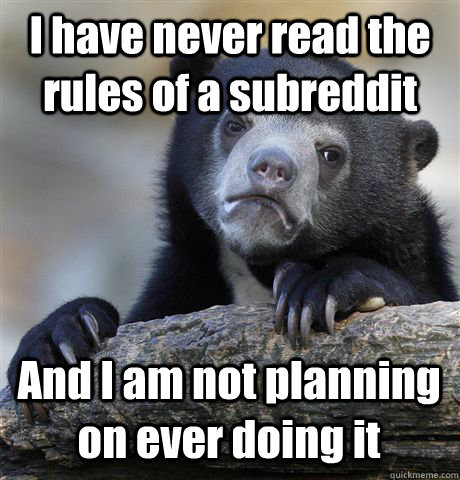 I have never read the rules of a subreddit And I am not planning on ever doing it  Confession Bear