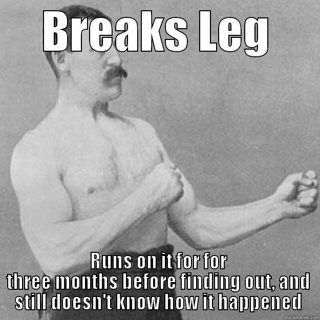 BREAKS LEG RUNS ON IT FOR FOR THREE MONTHS BEFORE FINDING OUT, AND STILL DOESN'T KNOW HOW IT HAPPENED overly manly man