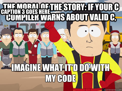 The moral of the story: if your C compiler warns about valid C, imagine what it'd do with
my code Caption 3 goes here  Captain Hindsight
