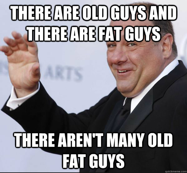 there are old guys and there are fat guys there aren't many old fat guys - there are old guys and there are fat guys there aren't many old fat guys  So sad, but its true...