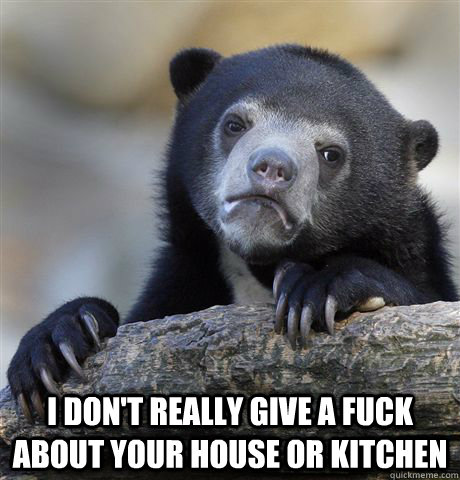  I don't really give a fuck about your house or kitchen  Confession Bear