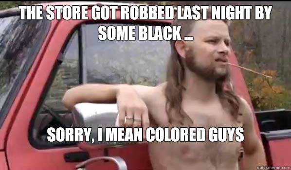 The store got robbed last night by some black ... Sorry, I mean colored guys
  Almost Politically Correct Redneck