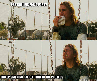 Pre-rolling for a party End up smoking half of them in the process  First World Stoner Problems