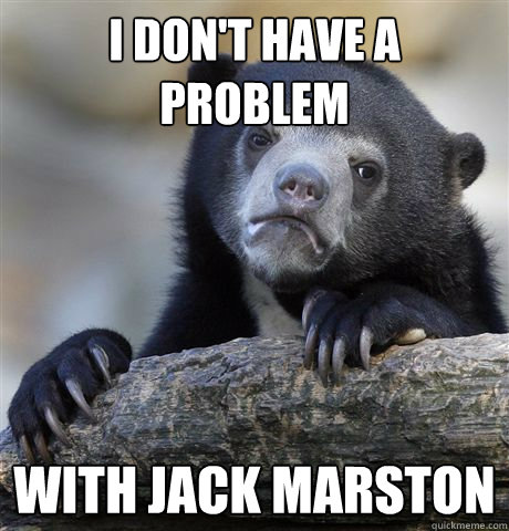 I don't have a problem with Jack marston  Confession Bear