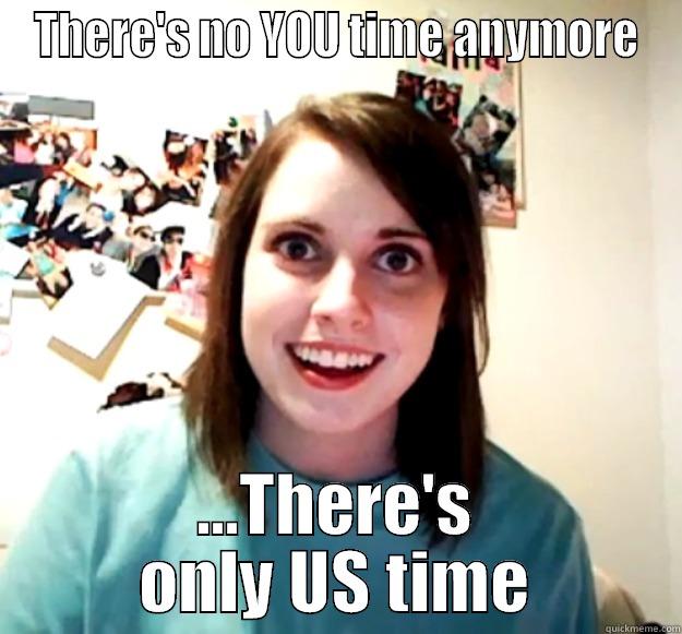 THERE'S NO YOU TIME ANYMORE ...THERE'S ONLY US TIME Overly Attached Girlfriend