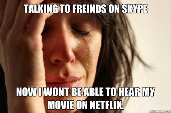 talking to freinds on skype Now I wont be able to hear my movie on netflix.  First World Problems