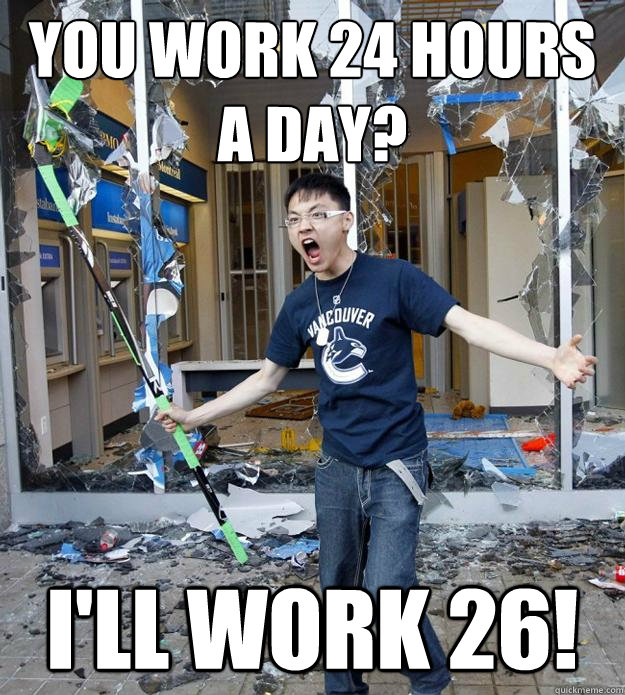 You work 24 hours a day? i'll work 26!  Angry Asian