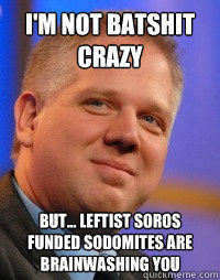 i'm not batshit crazy but... leftist soros funded sodomites are brainwashing you - i'm not batshit crazy but... leftist soros funded sodomites are brainwashing you  Glenn Beck