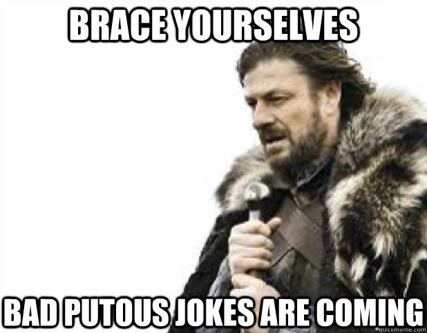 BRACE YOURSELves Bad putous jokes are coming - BRACE YOURSELves Bad putous jokes are coming  BRACE YOURSELFS