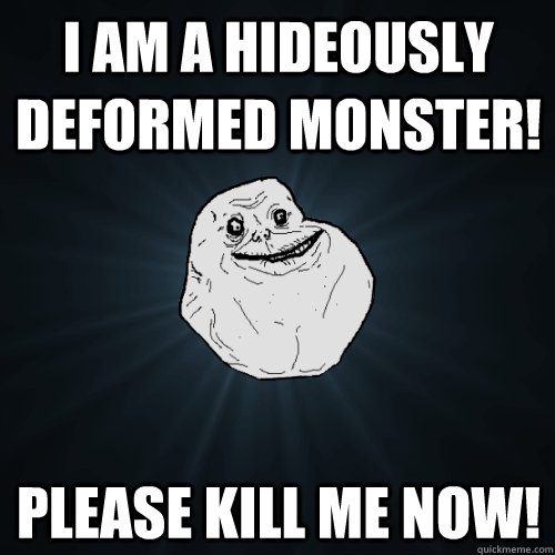I Am A Hideously  Deformed Monster! Please Kill Me Now! - I Am A Hideously  Deformed Monster! Please Kill Me Now!  Forever Alone