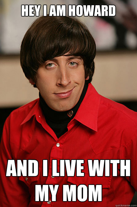 hey i am howard  and i live with my mom  Pickup Line Scientist