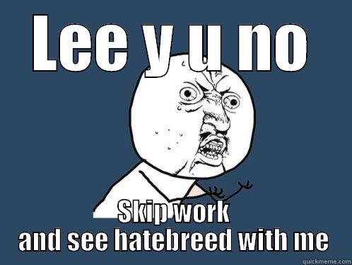 LEE Y U NO SKIP WORK AND SEE HATEBREED WITH ME Y U No