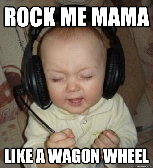 Rock me mama  like a wagon wheel  