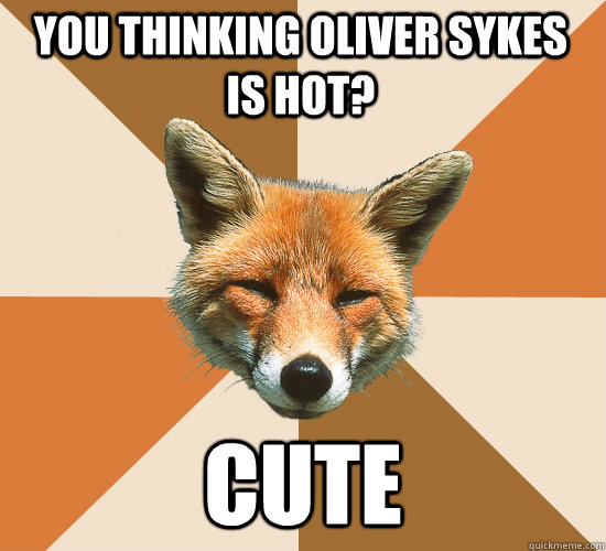 you thinking Oliver Sykes is hot? cute  Condescending Fox