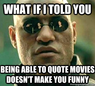 What if I told you  being able to quote movies doesn't make you funny  Matrix Morpheous