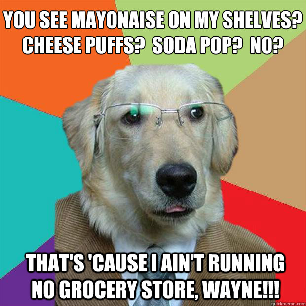 You see mayonaise on my shelves?  Cheese Puffs?  Soda pop?  No?
 That's 'cause I ain't running no grocery store, wayne!!!  Business Dog