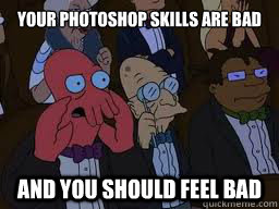 Your photoshop skills are bad and you should feel bad  Zoidberg