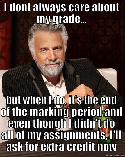 I DONT ALWAYS CARE ABOUT MY GRADE... BUT WHEN I DO, IT'S THE END OF THE MARKING PERIOD AND EVEN THOUGH I DIDN'T DO ALL OF MY ASSIGNMENTS, I'LL ASK FOR EXTRA CREDIT NOW The Most Interesting Man In The World