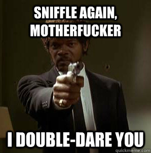 Sniffle again, motherfucker I double-dare you  Samuel L Pulp Fiction