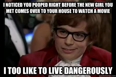 I noticed you pooped right before the new girl you met comes over to your house to watch a movie  i too like to live dangerously - I noticed you pooped right before the new girl you met comes over to your house to watch a movie  i too like to live dangerously  Dangerously - Austin Powers