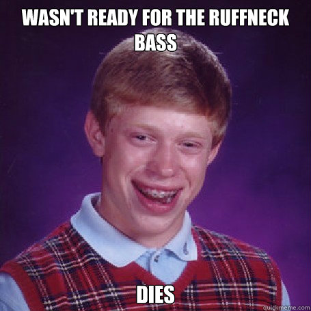 wasn't ready for the ruffneck bass dies  BadLuck Brian