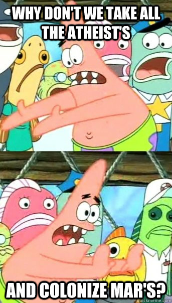 Why Don't We take all the atheist's  And colonize mar's?  Push it somewhere else Patrick