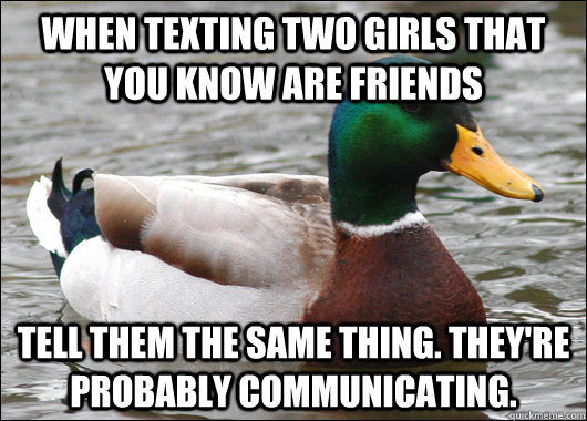 When texting two girls that you know are friends  Tell them the same thing. They're probably communicating.   Actual Advice Mallard