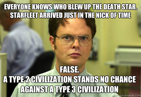 Everyone knows who blew up the death star. Starfleet arrived just in the nick of time False. 
A type 2 civilization stands no chance against a type 3 civilization - Everyone knows who blew up the death star. Starfleet arrived just in the nick of time False. 
A type 2 civilization stands no chance against a type 3 civilization  Dwight